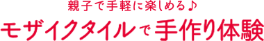 親子で手軽に楽しめる♪ モザイクタイルで手作り体験