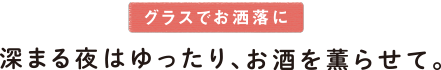 グラスでお洒落に　深まる夜はゆったり、お酒を薫らせて。