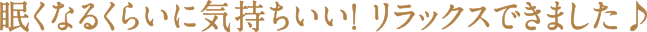 肩や首の力が抜けてリラックスできました！