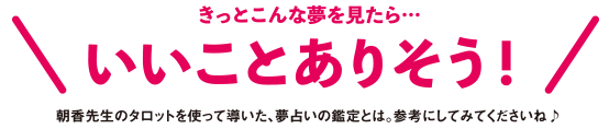 きっとこんな夢を見たら…いいことありそう！朝香先生のタロットを使って導いた、夢占いの鑑定とは。参考にしてみてくださいね♪