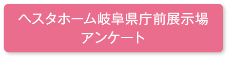 ヘスタホーム岐阜県庁前展示場アンケート