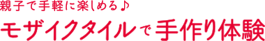 親子で手軽に楽しめる♪ モザイクタイルで手作り体験