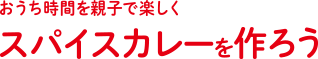 おうち時間を親子で楽しく スパイスカレーを作ろう