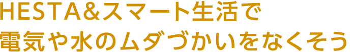 HESTA＆スマート生活で電気や水のムダづかいをなくそう
