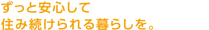 ずっと安心して住み続けられる暮らしを。