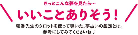 きっとこんな夢を見たら…いいことありそう！朝香先生のタロットを使って導いた、夢占いの鑑定とは。参考にしてみてくださいね♪
