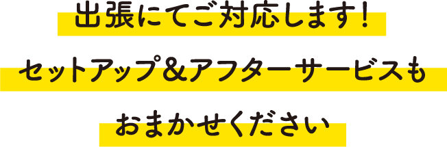 出張にてご対応します！セットアップ&アフターサービスもおまかせください
