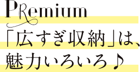 Premium「広すぎ収納」は、魅力いろいろ♪