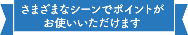 さまざまなシーンでポイントがお使いいただけます
