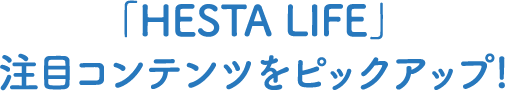「HESTA LIFE」注目コンテンツをピックアップ!